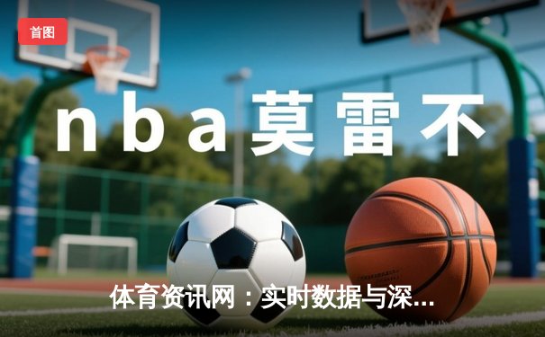 体育资讯网：实时数据与深度分析如何重塑现代观赛体验