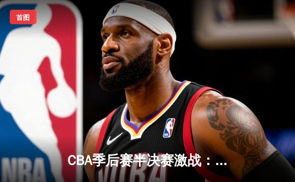 CBA季后赛半决赛激战：辽宁本钢加时逆转广东华南虎，赵继伟砍下28分11助攻