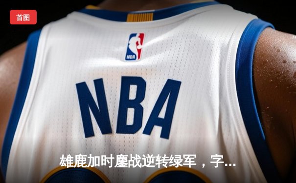 雄鹿加时鏖战逆转绿军，字母哥44+14率队守住主场