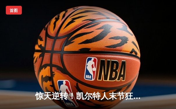 惊天逆转！凯尔特人末节狂飙夺NBA总决赛开门红