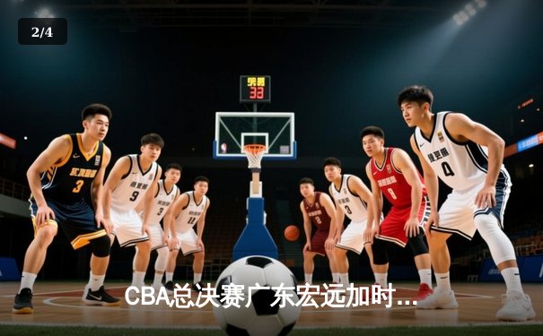 CBA总决赛广东宏远加时险胜辽宁本钢 胡明轩关键三分锁定胜局 - 2