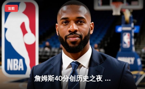 詹姆斯40分创历史之夜 湖人加时险胜勇士锁定季后赛关键席位