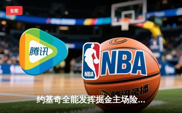 约基奇全能发挥掘金主场险胜湖人，詹姆斯空砍三双难阻败局