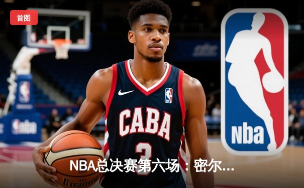 NBA总决赛第六场：密尔沃基雄鹿逆转取胜，字母哥狂砍50分夺赛点