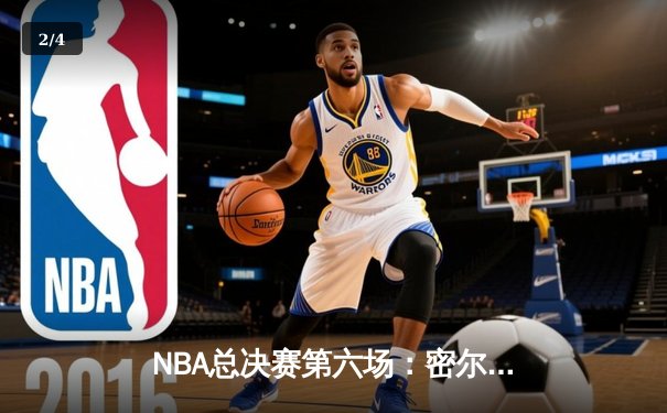 NBA总决赛第六场：密尔沃基雄鹿逆转取胜，字母哥狂砍50分夺赛点 - 2