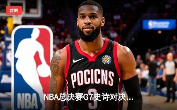 NBA总决赛G7史诗对决：凯尔特人主场逆转勇士，塔图姆狂砍47分夺FMVP