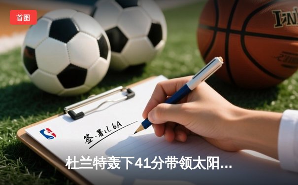 杜兰特轰下41分带领太阳逆转掘金，布克关键三分锁定胜局