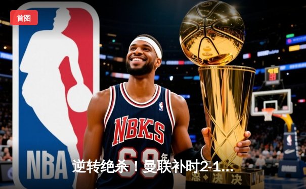 逆转绝杀！曼联补时2-1险胜阿森纳，拉什福德梅开二度造经典