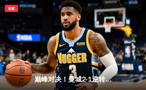 巅峰对决！曼城2-1逆转皇马晋级欧冠决赛，哈兰德制胜球点燃伊蒂哈德