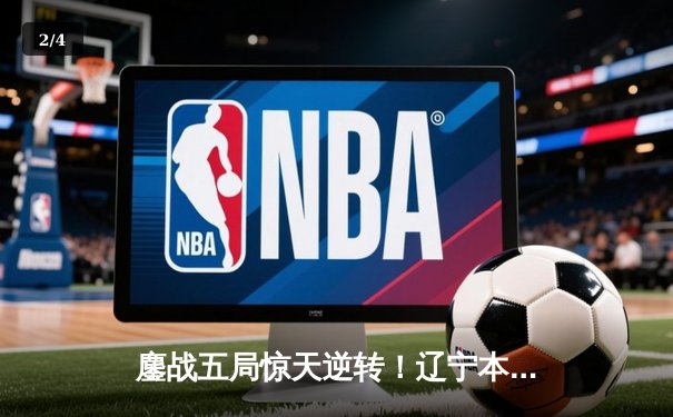 鏖战五局惊天逆转！辽宁本钢3-2广东宏远夺CBA半决赛赛点 - 2