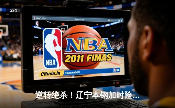 逆转绝杀！辽宁本钢加时险胜广东宏远，赵继伟37分创生涯新高 - 2