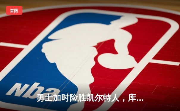勇士加时险胜凯尔特人，库里狂砍43分上演三分雨